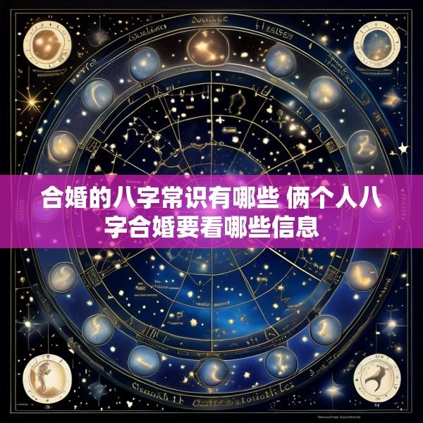 合婚的八字常识有哪些 俩个人八字合婚要看哪些信息