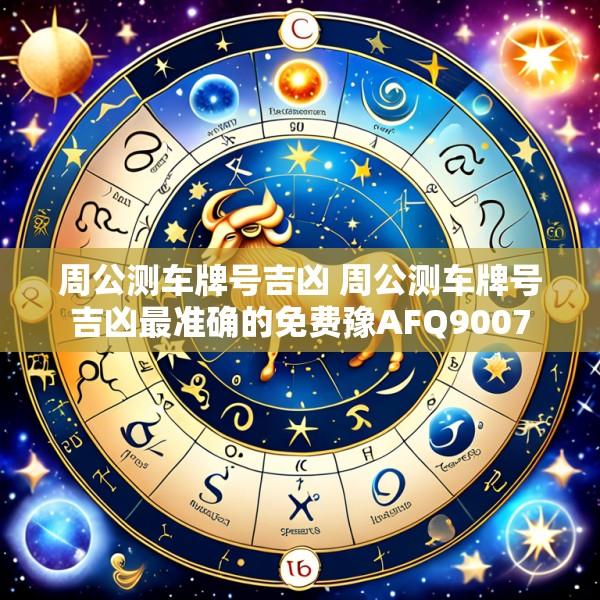 周公测车牌号吉凶 周公测车牌号吉凶最准确的免费豫AFQ9007