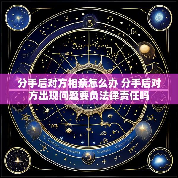 分手后对方相亲怎么办 分手后对方出现问题要负法律责任吗