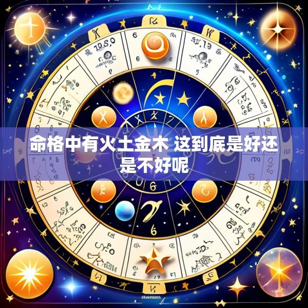 命格中有火土金木 这到底是好还是不好呢