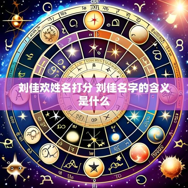 刘佳欢姓名打分 刘佳名字的含义是什么