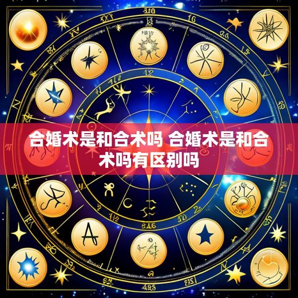合婚术是和合术吗 合婚术是和合术吗有区别吗