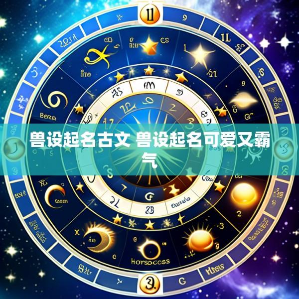 兽设起名古文 兽设起名可爱又霸气