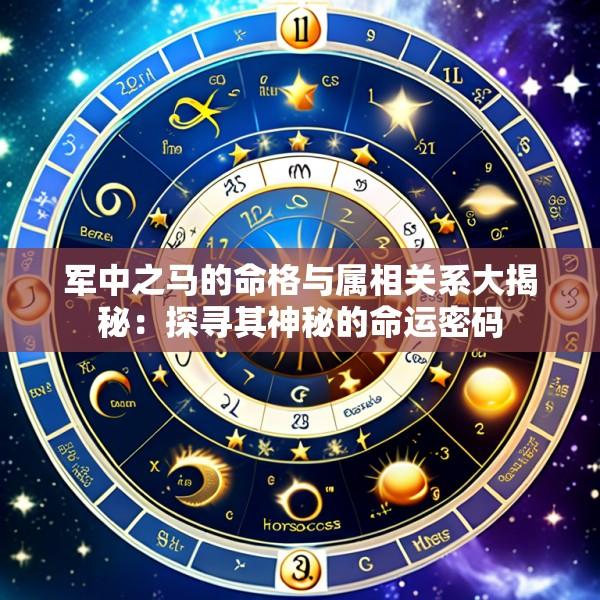 军中之马的命格与属相关系大揭秘：探寻其神秘的命运密码