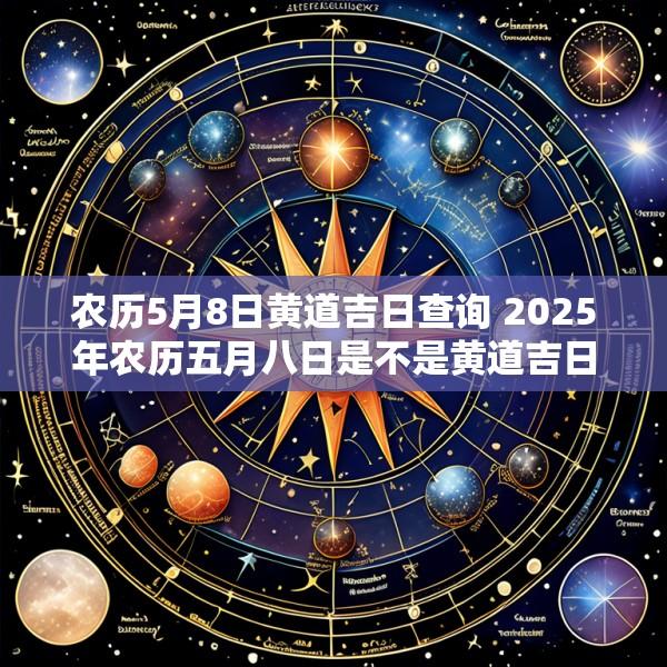 农历5月8日黄道吉日查询 2025年农历五月八日是不是黄道吉日