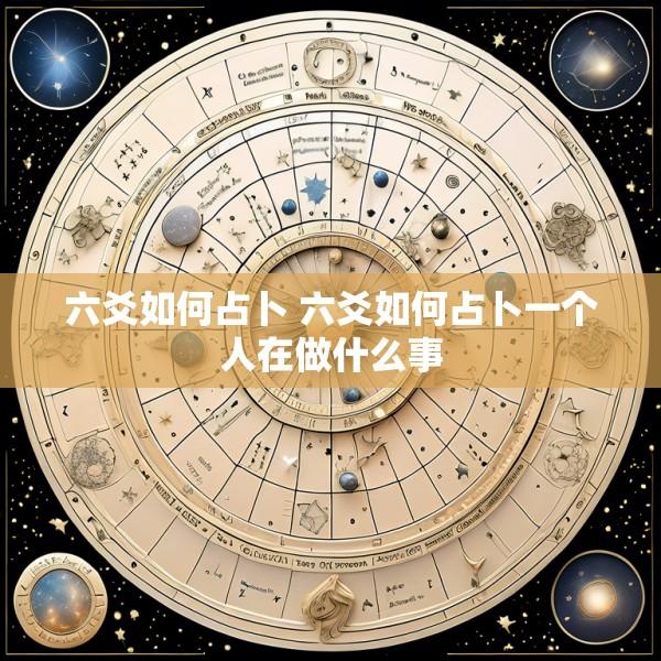 六爻如何占卜 六爻如何占卜一个人在做什么事