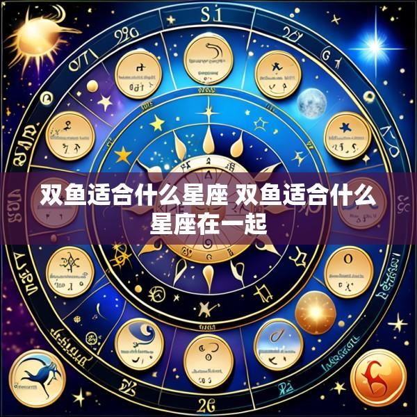 双鱼适合什么星座 双鱼适合什么星座在一起
