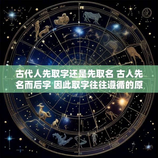 古代人先取字还是先取名 古人先名而后字 因此取字往往遵循的原则是
