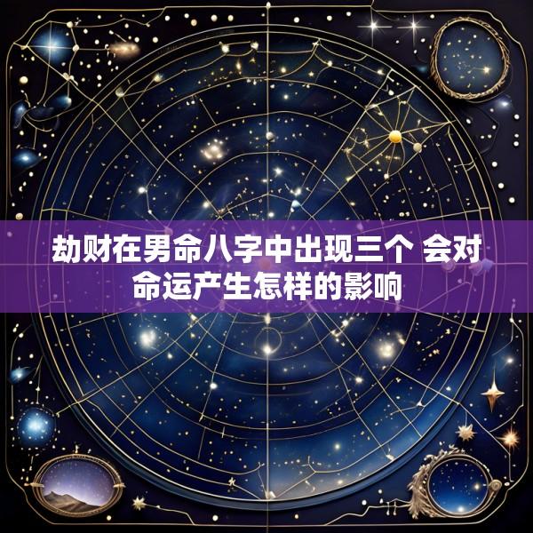 劫财在男命八字中出现三个 会对命运产生怎样的影响