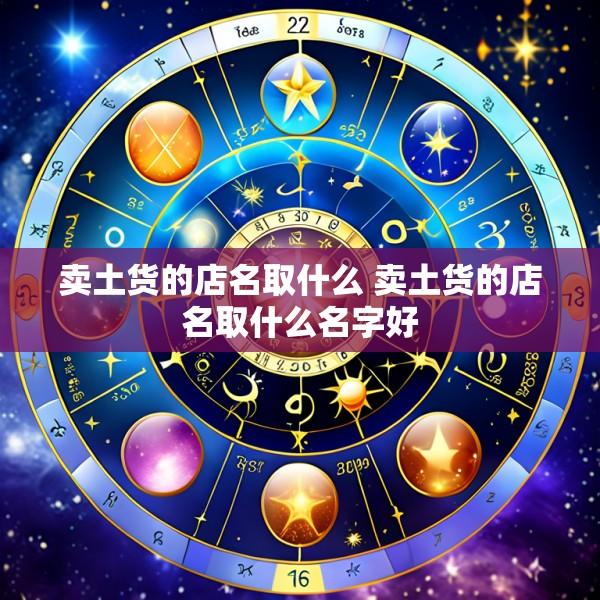 卖土货的店名取什么 卖土货的店名取什么名字好