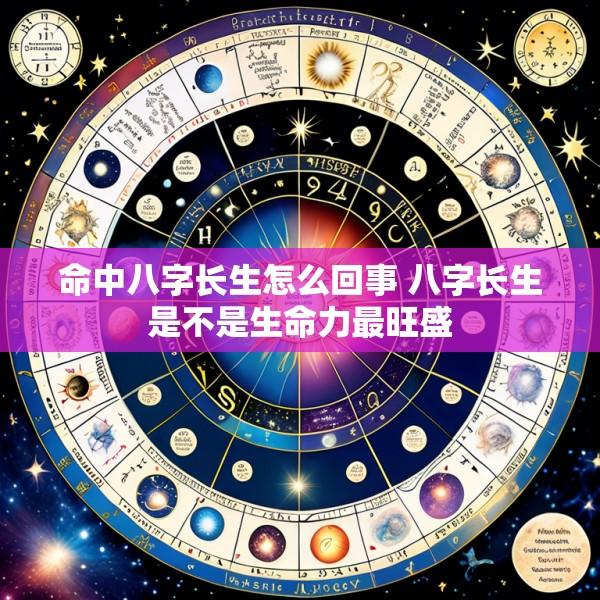 命中八字长生怎么回事 八字长生是不是生命力最旺盛