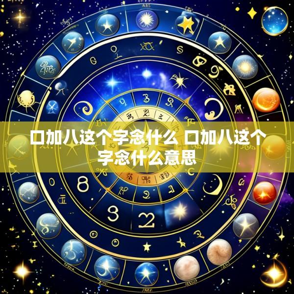 口加八这个字念什么 口加八这个字念什么意思