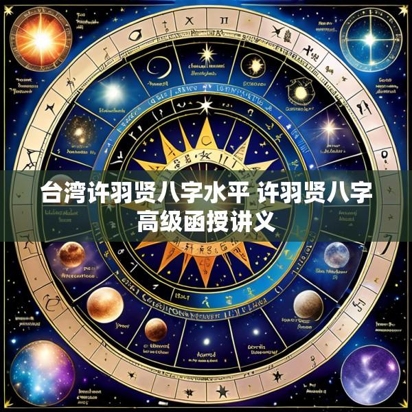 台湾许羽贤八字水平 许羽贤八字高级函授讲义
