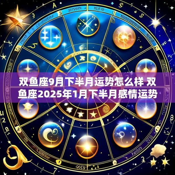 双鱼座9月下半月运势怎么样 双鱼座2025年1月下半月感情运势