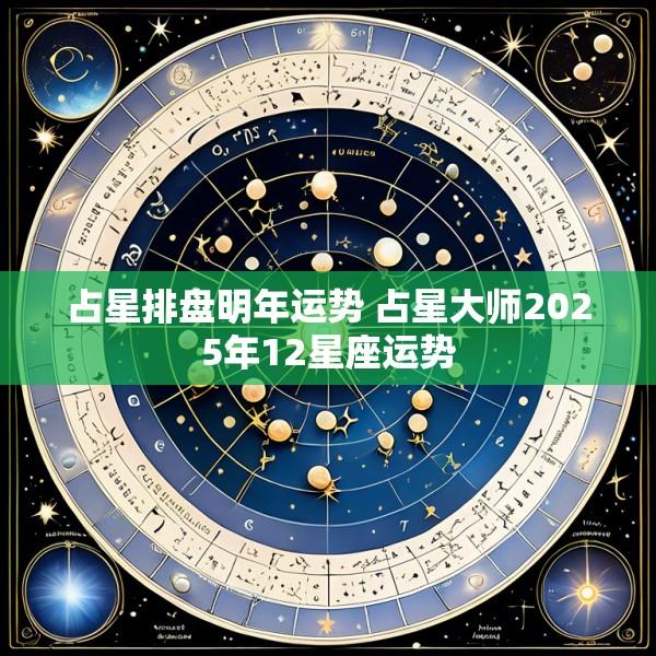 占星排盘明年运势 占星大师2025年12星座运势