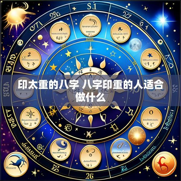 印太重的八字 八字印重的人适合做什么