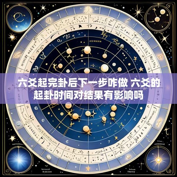 六爻起完卦后下一步咋做 六爻的起卦时间对结果有影响吗
