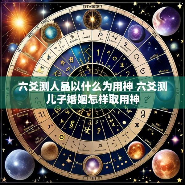 六爻测人品以什么为用神 六爻测儿子婚姻怎样取用神