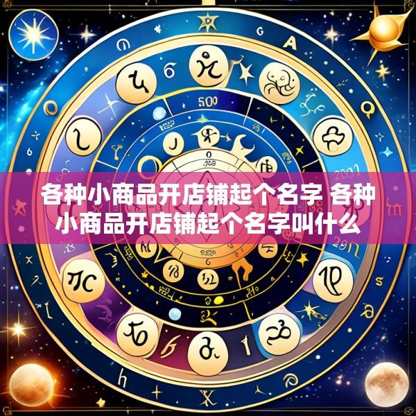 各种小商品开店铺起个名字 各种小商品开店铺起个名字叫什么