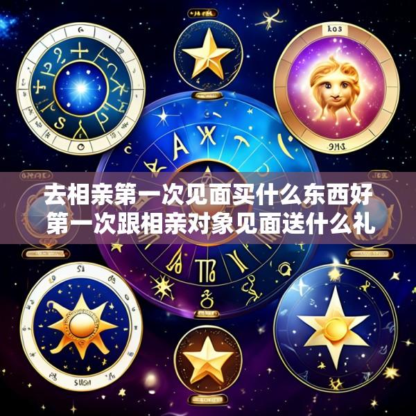 去相亲第一次见面买什么东西好 第一次跟相亲对象见面送什么礼物好