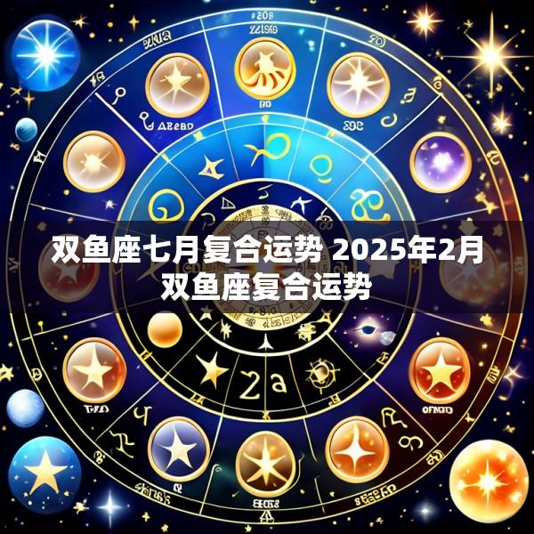 双鱼座七月复合运势 2025年2月双鱼座复合运势