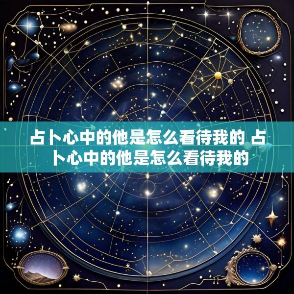 占卜心中的他是怎么看待我的 占卜心中的他是怎么看待我的