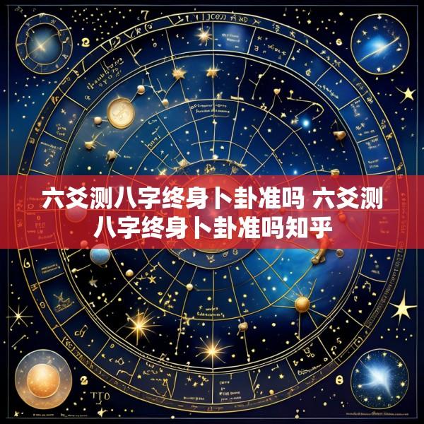 六爻测八字终身卜卦准吗 六爻测八字终身卜卦准吗知乎