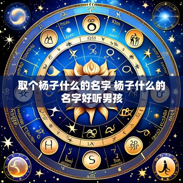 取个杨子什么的名字 杨子什么的名字好听男孩