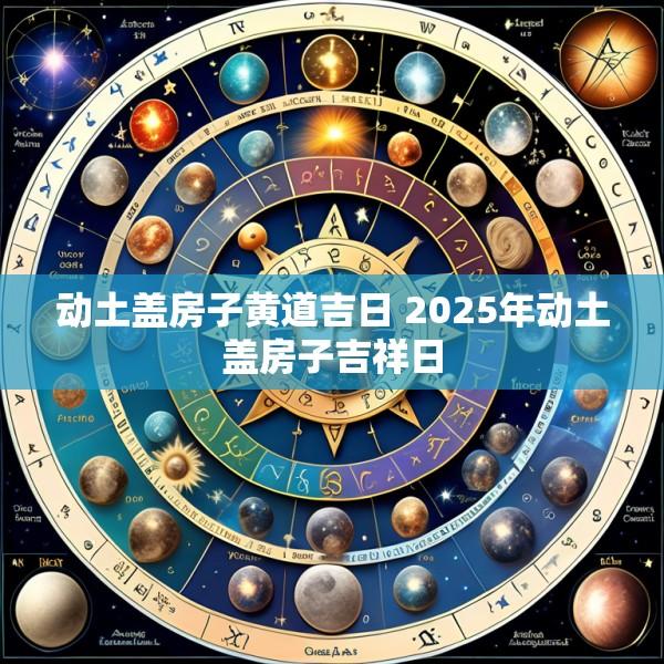 动土盖房子黄道吉日 2025年动土盖房子吉祥日