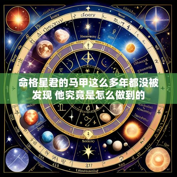 命格星君的马甲这么多年都没被发现 他究竟是怎么做到的