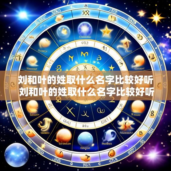 刘和叶的姓取什么名字比较好听 刘和叶的姓取什么名字比较好听男孩