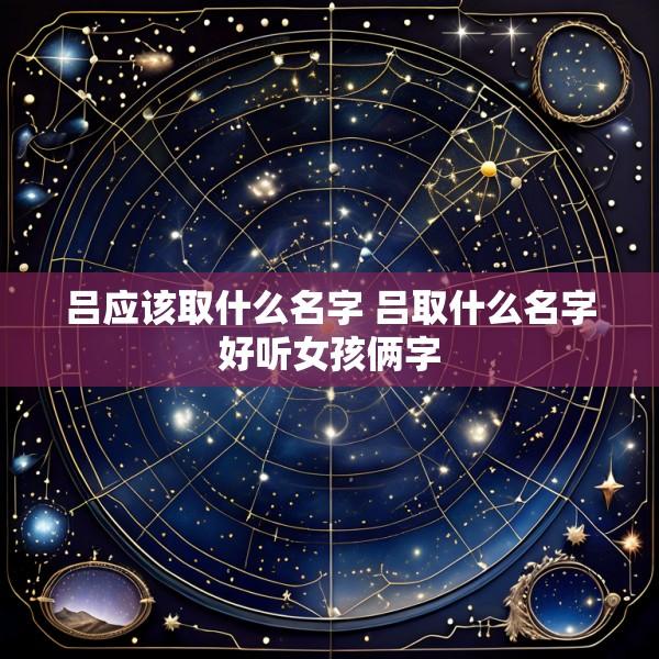吕应该取什么名字 吕取什么名字好听女孩俩字