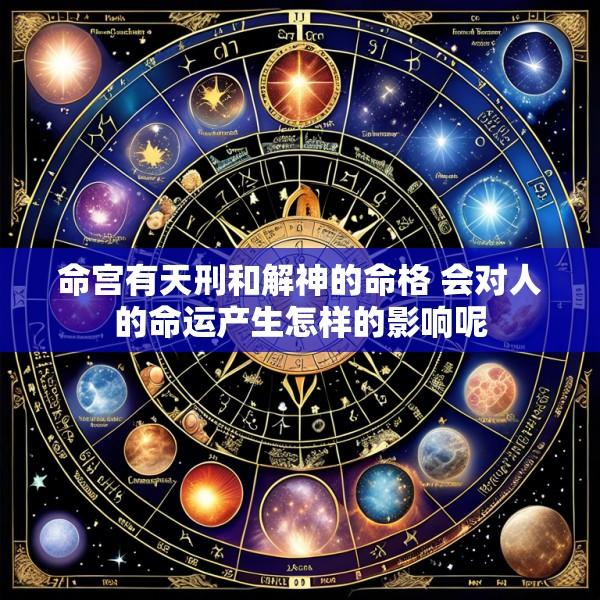 命宫有天刑和解神的命格 会对人的命运产生怎样的影响呢