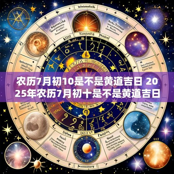 农历7月初10是不是黄道吉日 2025年农历7月初十是不是黄道吉日