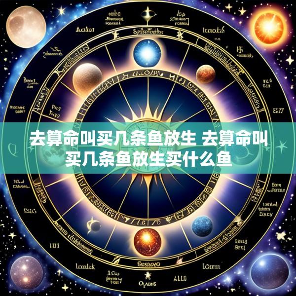 去算命叫买几条鱼放生 去算命叫买几条鱼放生买什么鱼