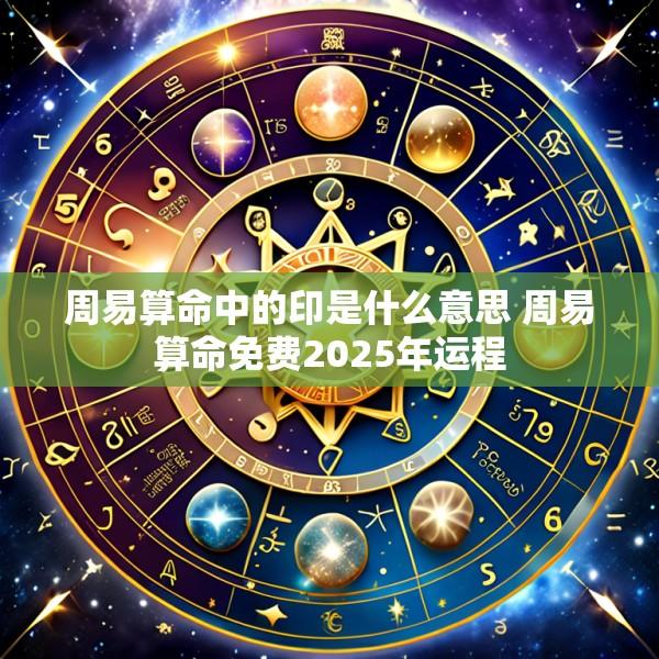 周易算命中的印是什么意思 周易算命免费2025年运程