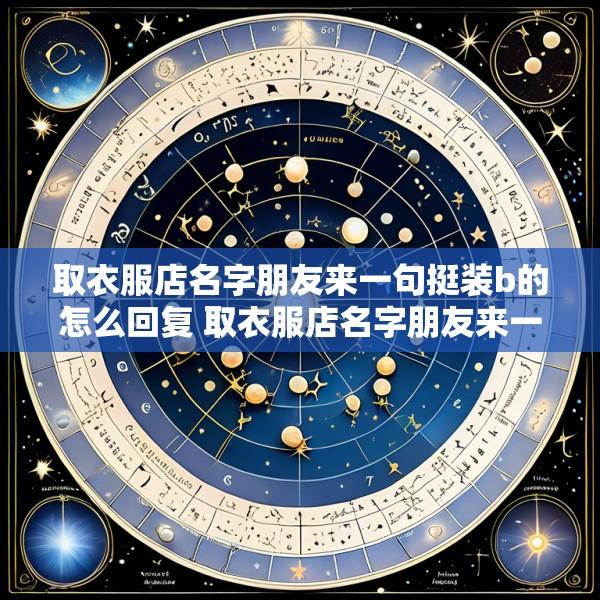 取衣服店名字朋友来一句挺装b的怎么回复 取衣服店名字朋友来一句挺装b的怎么回复他
