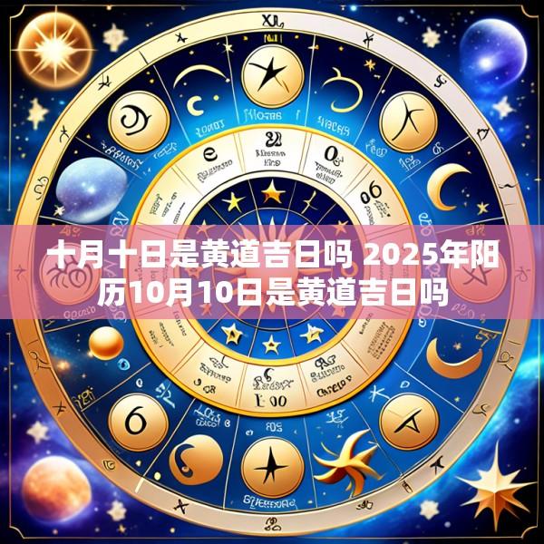 十月十日是黄道吉日吗 2025年阳历10月10日是黄道吉日吗