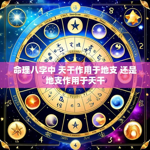 命理八字中 天干作用于地支 还是地支作用于天干