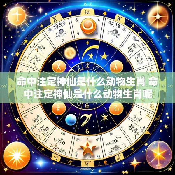 命中注定神仙是什么动物生肖 命中注定神仙是什么动物生肖呢