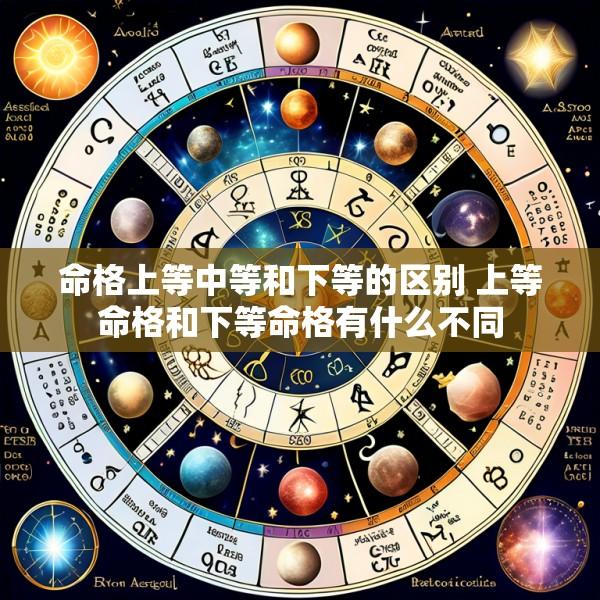 命格上等中等和下等的区别 上等命格和下等命格有什么不同