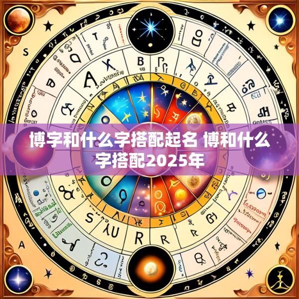 博字和什么字搭配起名 博和什么字搭配2025年