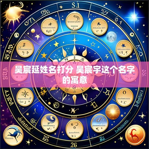 吴宸延姓名打分 吴宸宇这个名字的寓意