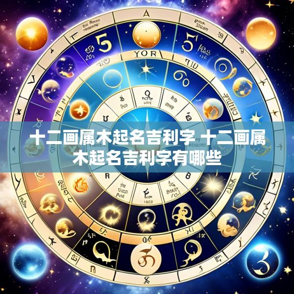 十二画属木起名吉利字 十二画属木起名吉利字有哪些