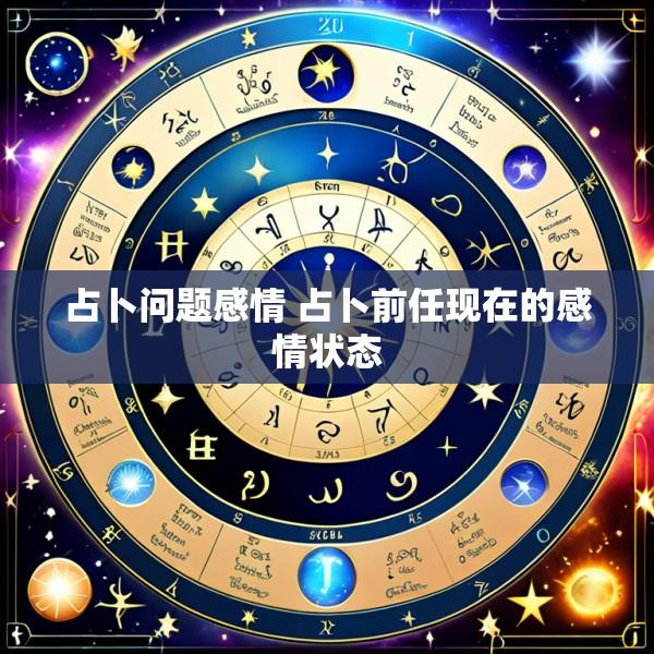 占卜问题感情 占卜前任现在的感情状态