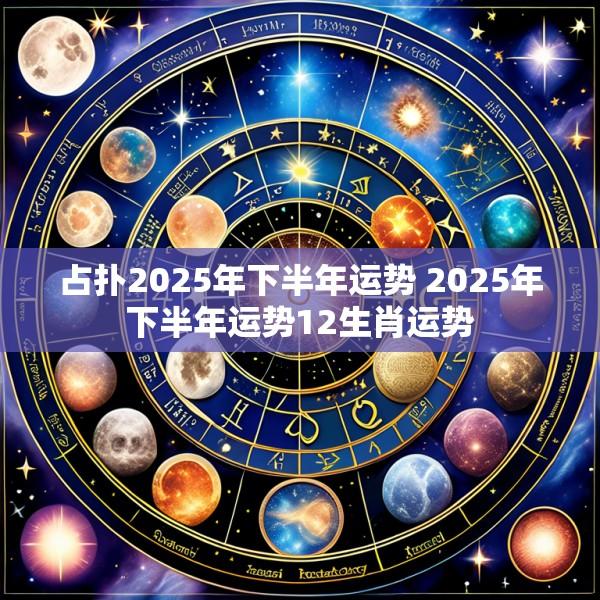 占扑2025年下半年运势 2025年下半年运势12生肖运势