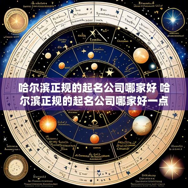 哈尔滨正规的起名公司哪家好 哈尔滨正规的起名公司哪家好一点