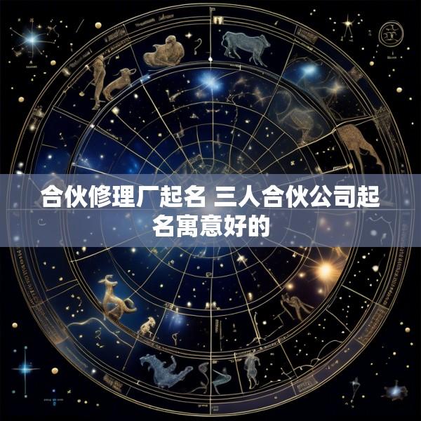 合伙修理厂起名 三人合伙公司起名寓意好的