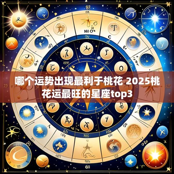 哪个运势出现最利于桃花 2025桃花运最旺的星座top3