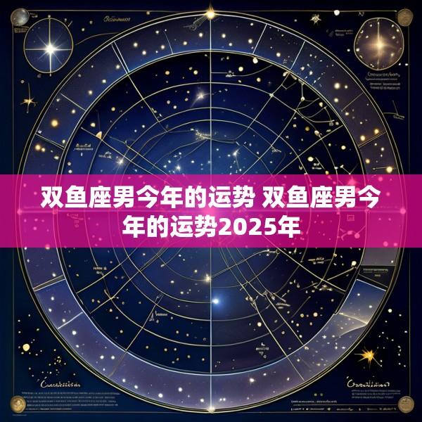 双鱼座男今年的运势 双鱼座男今年的运势2025年